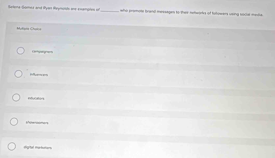 Selena Gomez and Ryan Reynolds are examples of_ who promote brand messages to their networks of followers using social media.
Multiple Choice
campaigners
influencers
educators
showroomers
digital marketers