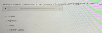 A factor in an expenment that is measured or changes because of the manipulation of the independent variable is the_
constant
hypothesis
control
dependent vanable