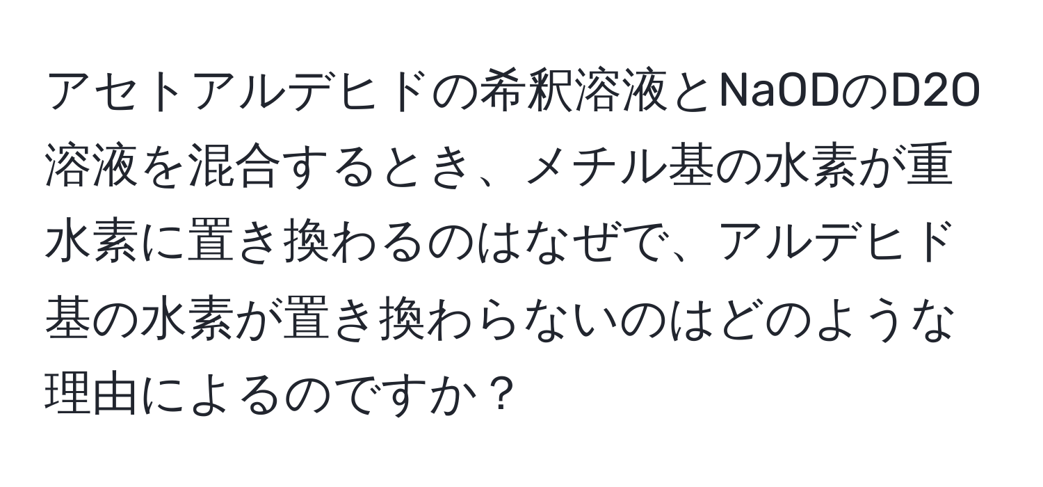 アセトアルデヒドの希釈溶液とNaODのD2O溶液を混合するとき、メチル基の水素が重水素に置き換わるのはなぜで、アルデヒド基の水素が置き換わらないのはどのような理由によるのですか？
