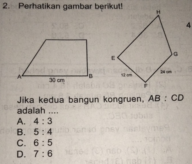 Perhatikan gambar berikut!
4
Jika kedua bangun kongruen, AB:CD
adalah ....
A. 4:3
B. 5:4
C. 6:5
D. 7:6