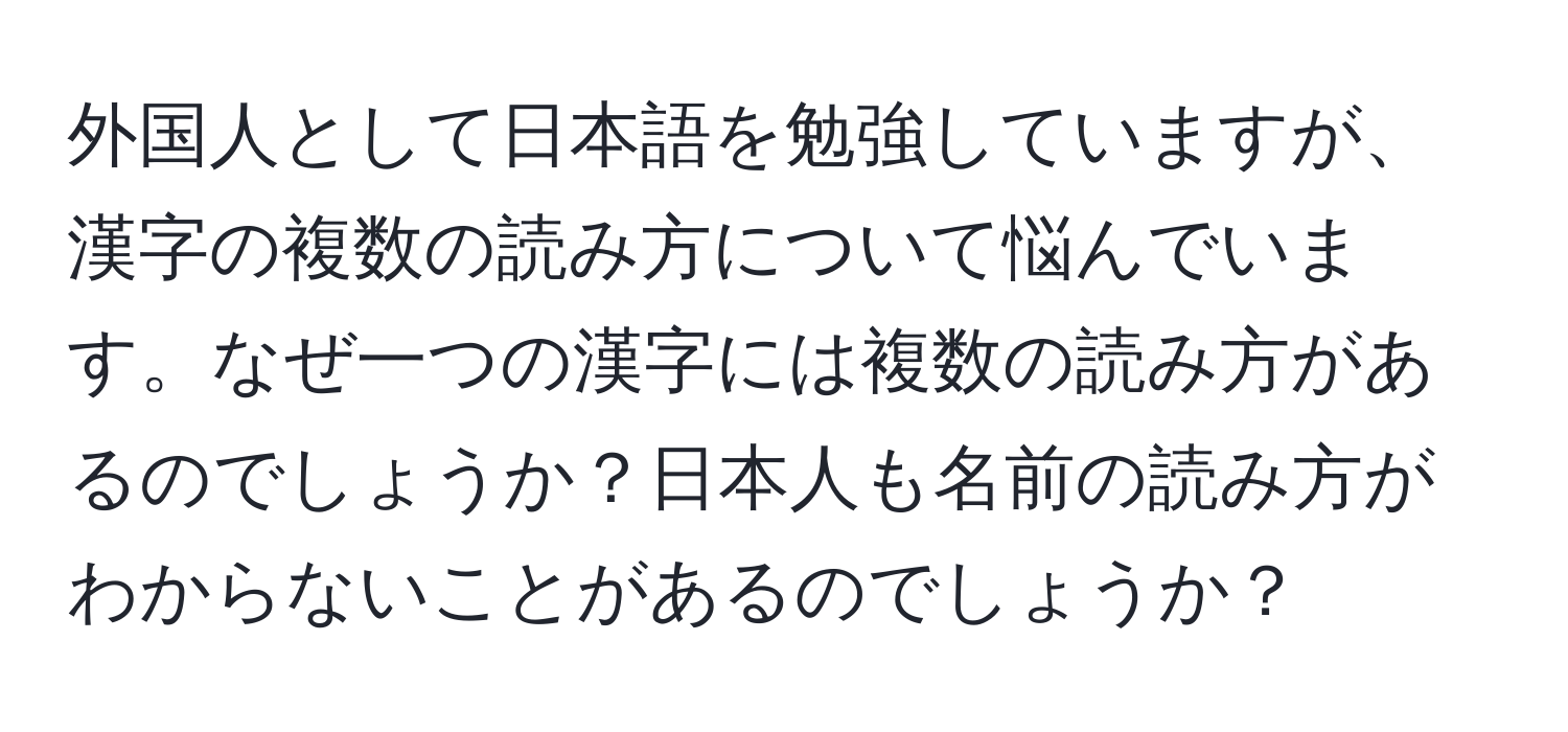 外国人として日本語を勉強していますが、漢字の複数の読み方について悩んでいます。なぜ一つの漢字には複数の読み方があるのでしょうか？日本人も名前の読み方がわからないことがあるのでしょうか？