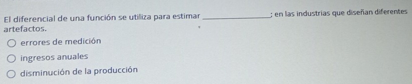 El diferencial de una función se utiliza para estimar _; en las industrias que diseñan diferentes
artefactos.
errores de medición
ingresos anuales
disminución de la producción