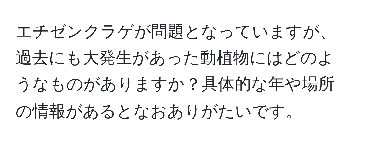 エチゼンクラゲが問題となっていますが、過去にも大発生があった動植物にはどのようなものがありますか？具体的な年や場所の情報があるとなおありがたいです。