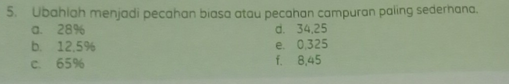 Ubahiah menjadi pecahan biasa atau pecahan campuran paling sederhana.
a. 28% d. 34,25
b. 12,5% e. 0,325
c. 65% f. 8,45