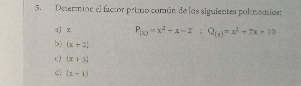 Determine el factor primo común de los siguientes polinomios: 
a x
P_(x)=x^2+x-2; Q_(x)=x^2+7x+10
b) (x+2)
c) (x+5)
d) (x-1)