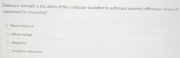 Dielectric strength is the ability of the conductor insulation to withstand potential difference. How is it
expressed for measuring?
Total resistance
Fallure voltage
Megahes
Insulation resistance