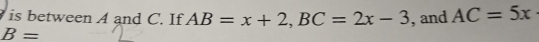 is between A and C. If AB=x+2, BC=2x-3
B= , and AC=5x