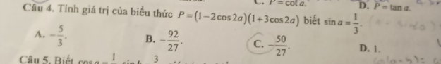 P=cot a. D. P=tan a. 
Câu 4. Tính giá trị của biểu thức P=(1-2cos 2a)(1+3cos 2a) biết sin a= 1/3 .
A. - 5/3 .
B. - 92/27 . C. - 50/27 . D. 1.
Câu 5. Biết 1 3