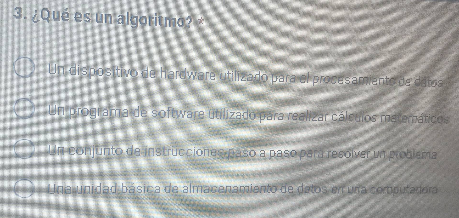 ¿Qué es un algoritmo? *
Un dispositivo de hardware utilizado para el procesamiento de datos
Un programa de software utilizado para realizar cálculos matemáticos
Un conjunto de instrucciones paso a paso para resolver un problema
Una unidad básica de almacenamiento de datos en una computadora