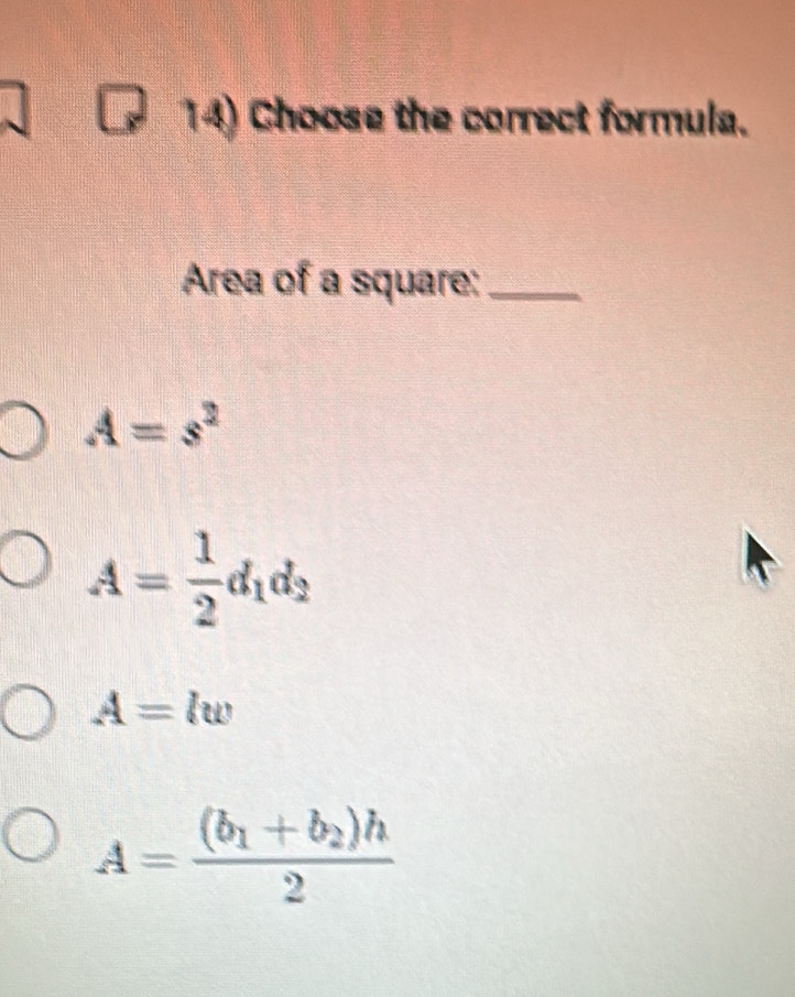 Choose the correct formula.
Area of a square:_
A=s^2
A= 1/2 d_1d_2
A=lw
A=frac (b_1+b_2)h2