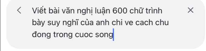 Viết bài văn nghị luận 600 chữ trình × 
bày suy nghĩ của anh chi ve cach chu 
đong trong cuoc song