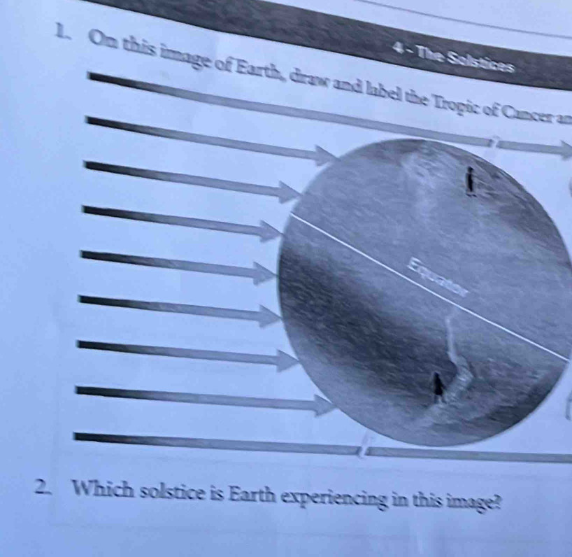 The Solstices 
1. On this image of Earth, draw and label the Tropic of Cancer an 
2. Which solstice is Earth experiencing in this image?