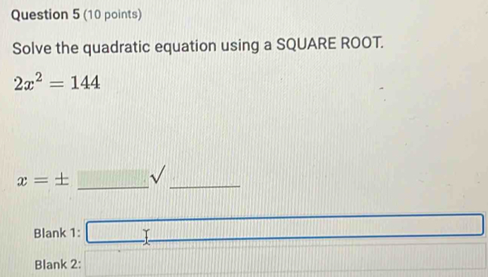 Solve the quadratic equation using a SQUARE ROOT.
2x^2=144
_
x=± :_ sqrt()sqrt() _ ( □ 
Blank 1: □ 
Blank 2: □ 
||