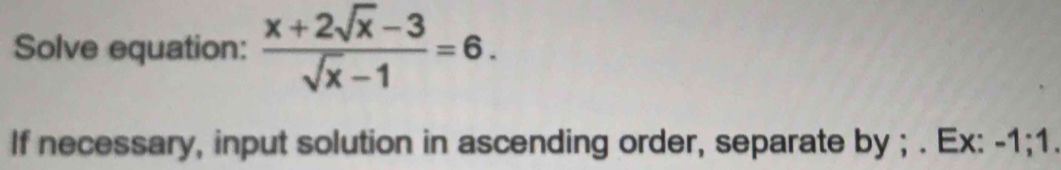 Solve equation:  (x+2sqrt(x)-3)/sqrt(x)-1 =6. 
If necessary, input solution in ascending order, separate by ; . Ex: -1; 1.