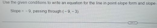 Use the given conditions to write an equation for the line in point-slope form and slope- 
Slope =-9 , passing through (-9,-3)