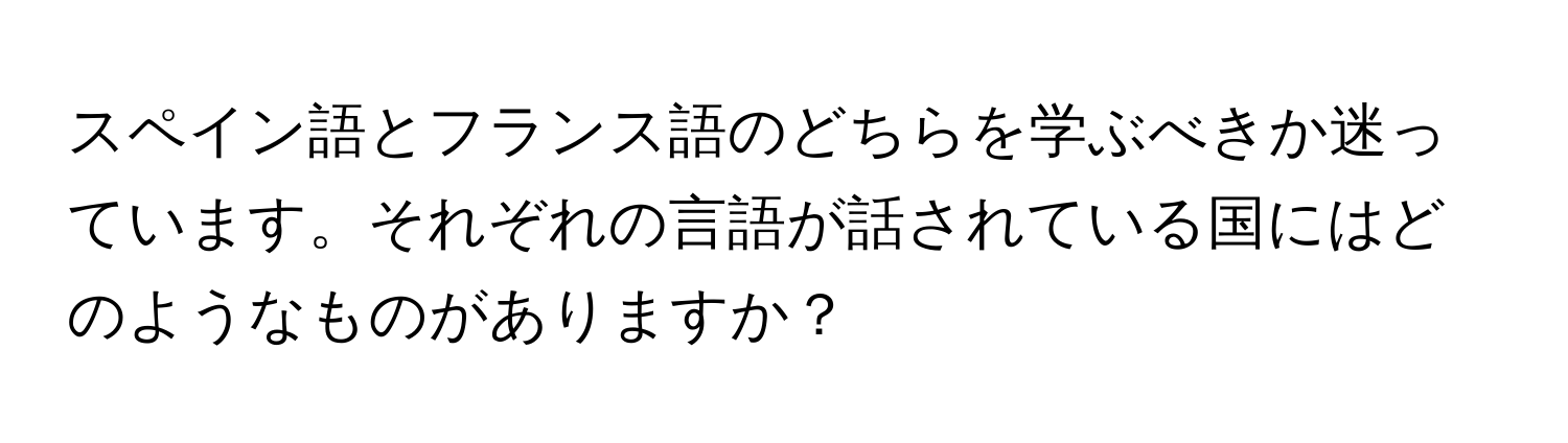 スペイン語とフランス語のどちらを学ぶべきか迷っています。それぞれの言語が話されている国にはどのようなものがありますか？