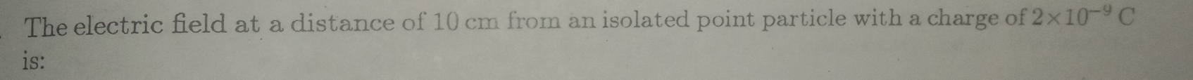 The electric field at a distance of 10 cm from an isolated point particle with a charge of 2* 10^(-9)C
is: