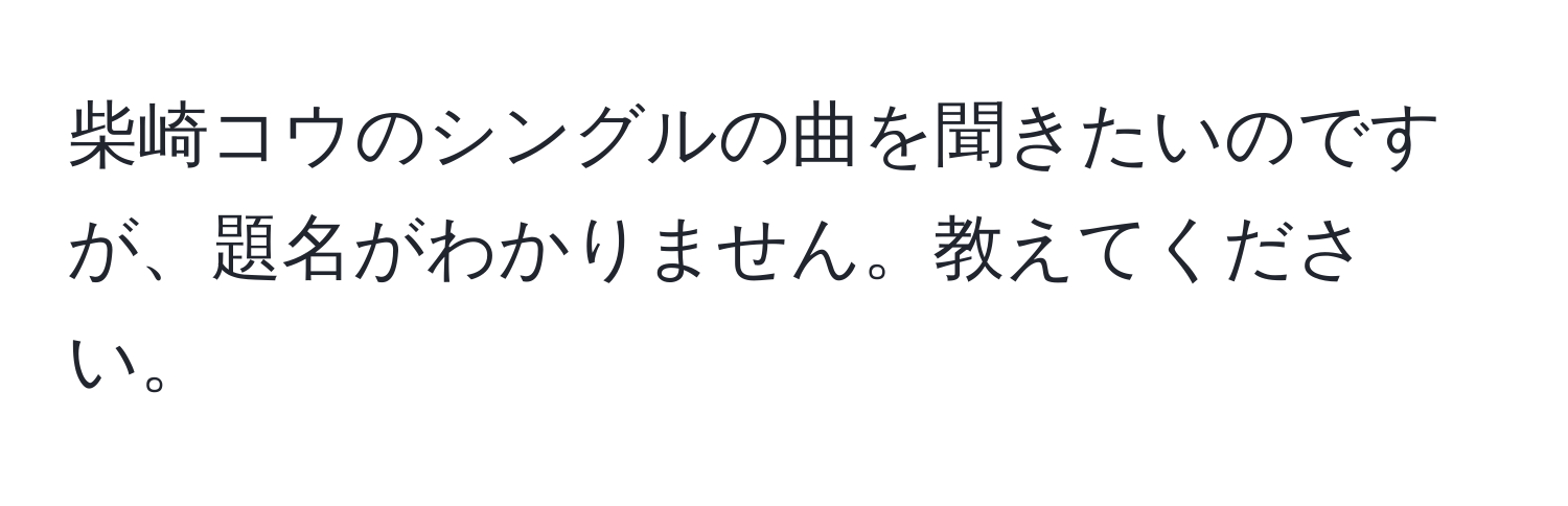 柴崎コウのシングルの曲を聞きたいのですが、題名がわかりません。教えてください。