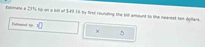 Estimate a 25% tip on a bill of $49.16 by first rounding the bill amount to the nearest ten dollars. 
=atimated tip 
×