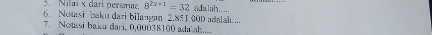 Nilai x dari persmaa 8^(2x+1)=32 adalah..... 
6. Notasi baku dari bilangan 2.851.000 adalah.... 
7. Notasi baku dari, 0,00038100 adalah....