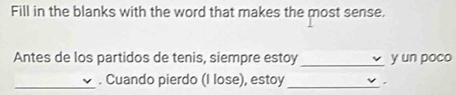 Fill in the blanks with the word that makes the most sense. 
Antes de los partidos de tenis, siempre estoy _y un poco 
_ 
. Cuando pierdo (I lose), estoy 
_