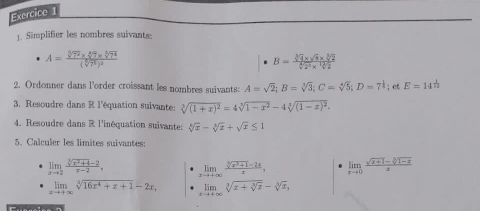 Simplifier les nombres suivants:
A=frac sqrt[5](7^2)* sqrt[4](7)* sqrt[5](7^4)(sqrt[5](7^6))^2
B= (sqrt[3](4)* sqrt(3)* sqrt[3](2))/sqrt[4](2^3)* sqrt[12](2) 
2. Ordonner dans l'order croissant les nombres suivants: A=sqrt(2); B=sqrt[3](3); C=sqrt[4](5); D=7^(frac 1)4; et E=14
3. Resoudre dans R l'équation suivante: sqrt[3]((1+x)^2)=4sqrt[3](1-x^2)-4sqrt[3]((1-x)^2). 
4. Resoudre dans R l'inéquation suivante: sqrt[3](x)-sqrt[3](x)+sqrt(x)≤ 1
5. Calculer les limites suivantes:
limlimits _xto 2 (sqrt[3](x^2+4)-2)/x-2 , limlimits _xto +∈fty  (sqrt[3](x^3+1)-2x)/x , limlimits _xto 0 (sqrt(x+1)-sqrt[3](1-x))/x 
limlimits _xto +∈fty sqrt[3](16x^4+x+1)-2x, limlimits _xto +∈fty sqrt[3](x+sqrt [3]x)-sqrt[3](x),