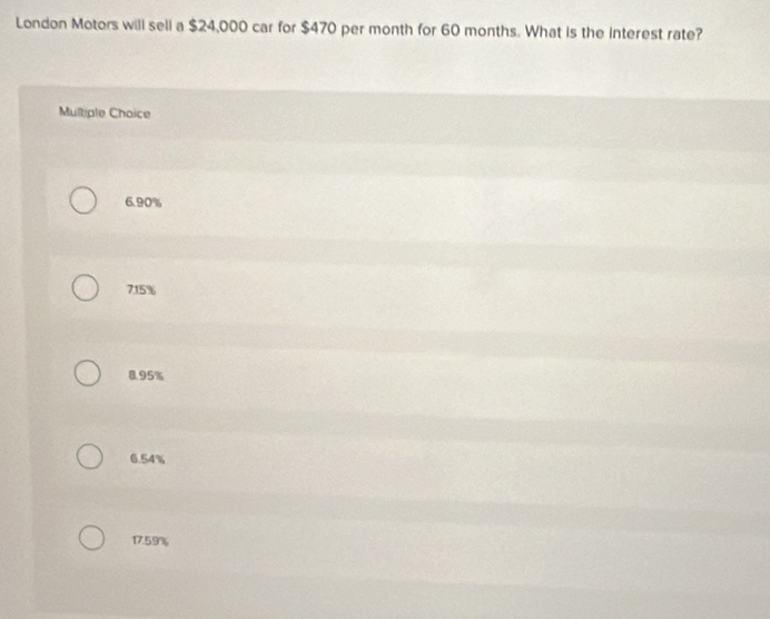 London Motors will sell a $24,000 car for $470 per month for 60 months. What is the interest rate?
Multiple Chaice
6.90%
715%
8.95%
6.54%
17.59%