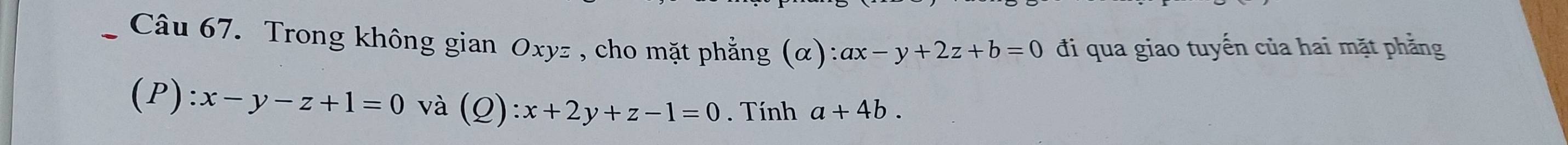 Trong không gian Oxyz , cho mặt phẳng (α) ax-y+2z+b=0 đi qua giao tuyến của hai mặt phẳng 
(P) :x-y-z+1=0 và (Q ):x+2y+z-1=0. Tính a+4b.