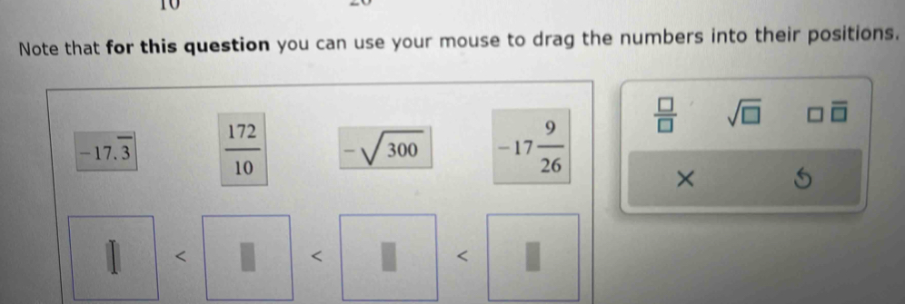 Note that for this question you can use your mouse to drag the numbers into their positions.
 □ /□   sqrt(□ ) □ overline □ 
×