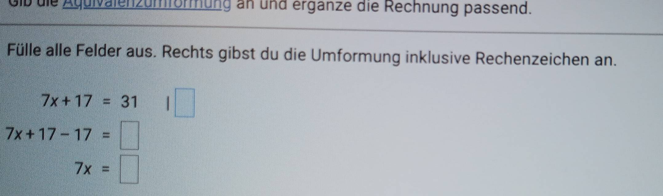 die Aguivalenzumformung an und ergänze die Rechnung passend. 
Fülle alle Felder aus. Rechts gibst du die Umformung inklusive Rechenzeichen an.
7x+17=31
7x+17-17=
7x=