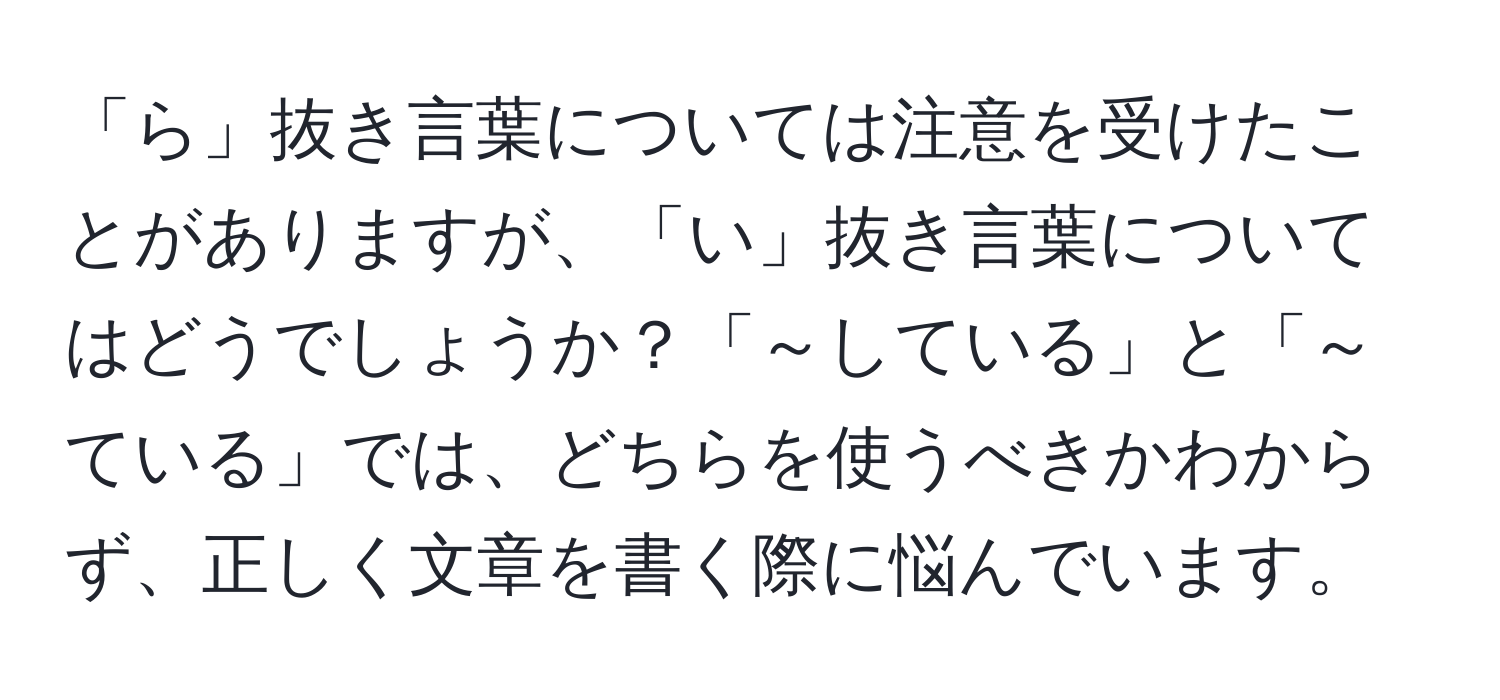 「ら」抜き言葉については注意を受けたことがありますが、「い」抜き言葉についてはどうでしょうか？「～している」と「～ている」では、どちらを使うべきかわからず、正しく文章を書く際に悩んでいます。