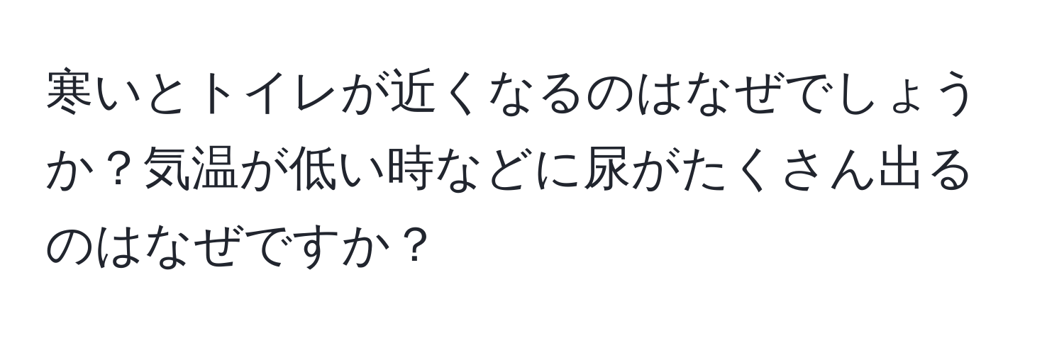 寒いとトイレが近くなるのはなぜでしょうか？気温が低い時などに尿がたくさん出るのはなぜですか？