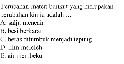 Perubahan materi berikut yang merupakan
perubahan kimia adalah …
A. salju mencair
B. besi berkarat
C. beras ditumbuk menjadi tepung
D. lilin meleleh
E. air membeku