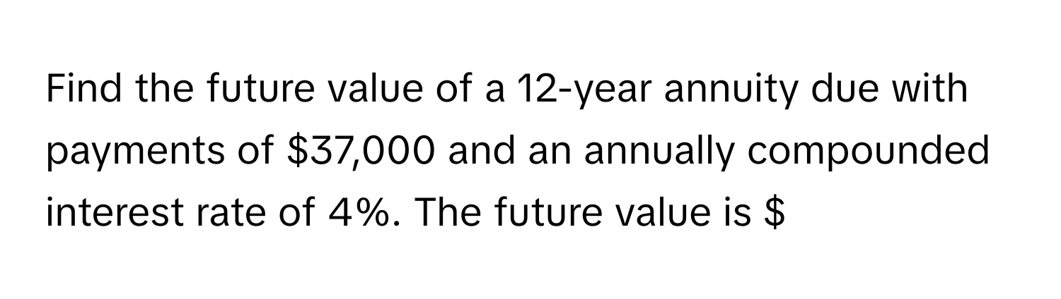 Find the future value of a 12-year annuity due with payments of $37,000 and an annually compounded interest rate of 4%. The future value is $