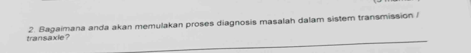 Bagaimana anda akan memulakan proses diagnosis masalah dalam sistem transmission / 
transaxle?