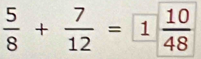  5/8 + 7/12 = 1  10/48 