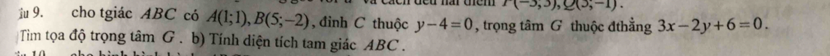 r(-3,3), Q(3,-1). 
iu 9. cho tgiác ABC có A(1;1), B(5;-2) , đinh C thuộc y-4=0 , trọng tâm G thuộc đthẳng 3x-2y+6=0. 
Tiìm tọa độ trọng tâm G . b) Tính diện tích tam giác ABC.