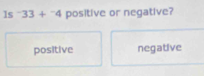 Is^-33+^-4 positive or negative?
positive negative