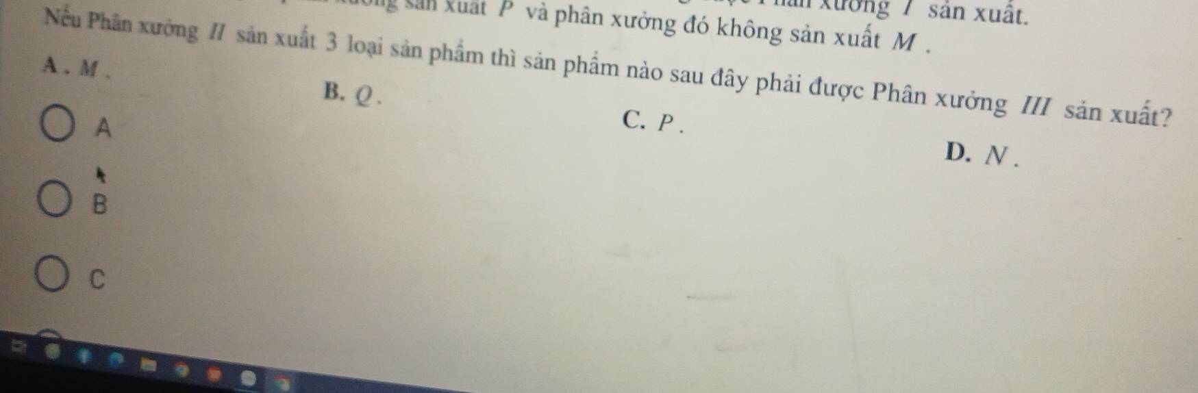 năn xưởng 7 sản xuất.
Ung sản xuất P và phân xưởng đó không sản xuất M.
Nều Phân xưởng / sản xuất 3 loại sản phẩm thì sản phẩm nào sau đây phải được Phân xưởng III sản xuất?
A . M. B. Q.
A
C. P.
D. N.
B
C