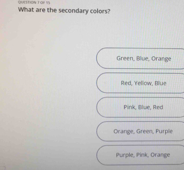 OF 15
What are the secondary colors?
Green, Biue, Orange
Red, Yellow, Blue
Pink, Blue, Red
Orange, Green, Purple
Purple, Pink, Orange