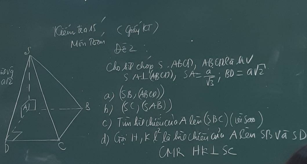 Komkous? (gián (ī) 
Mn Toam 
DE2 
Cho R ChOp S. ABCD, ABCn RaMV
SA⊥ ABCD), SA= a/sqrt(3) ; BD=asqrt(2)
a) (SB,(ABCD))
6) (SC,(SAB))
() Tun Rio (Quoucuo Ale^-(SBC)(Lis)
d) Go H_1kl^2 Ra Rio Chiān Qia ARen SB vā SD 
CNR HR⊥ S