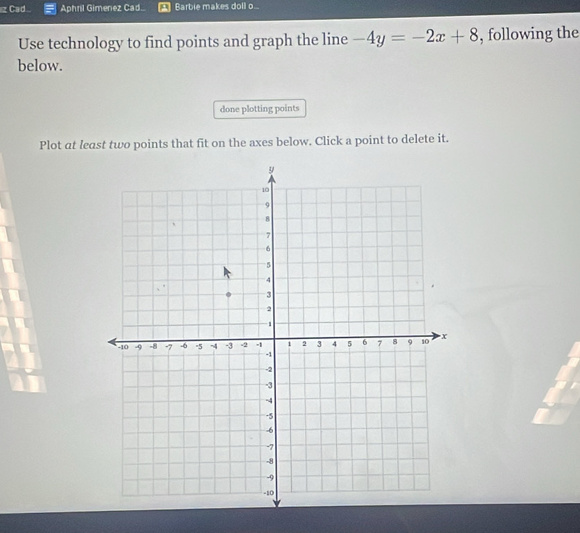 Cad Aphril Gimenez Cad. Barbie makes doll o... 
Use technology to find points and graph the line -4y=-2x+8 , following the 
below. 
done plotting points 
Plot at least two points that fit on the axes below. Click a point to delete it.