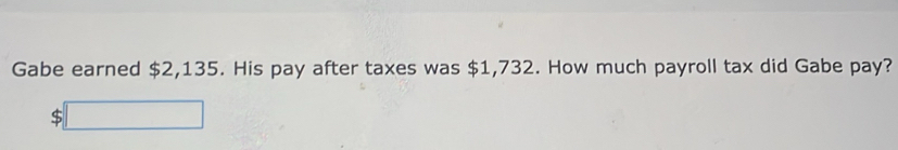 Gabe earned $2,135. His pay after taxes was $1,732. How much payroll tax did Gabe pay?
$