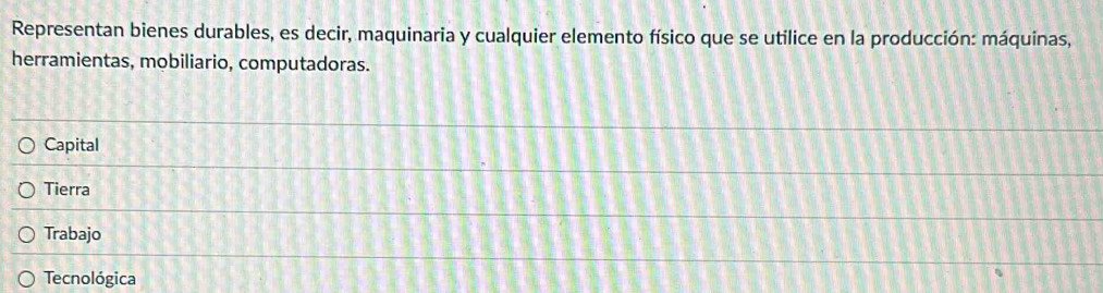 Representan bienes durables, es decir, maquinaria y cualquier elemento físico que se utilice en la producción: máquinas,
herramientas, mobiliario, computadoras.
Capital
Tierra
Trabajo
Tecnológica