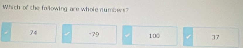 Which of the following are whole numbers?
74 √ -79 100 37