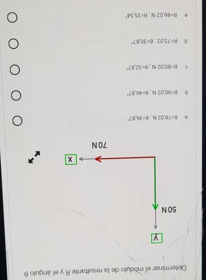 Determinar el módulo de la resultante R y el ángulo θ
a. R=78,02N; θ =36,87°
b. R=90,02N; θ =46,87°
C. R=80,02N; θ =32,87°
d. R=75,02; θ =30,87°
e. R=86,02N; θ =35,54°
