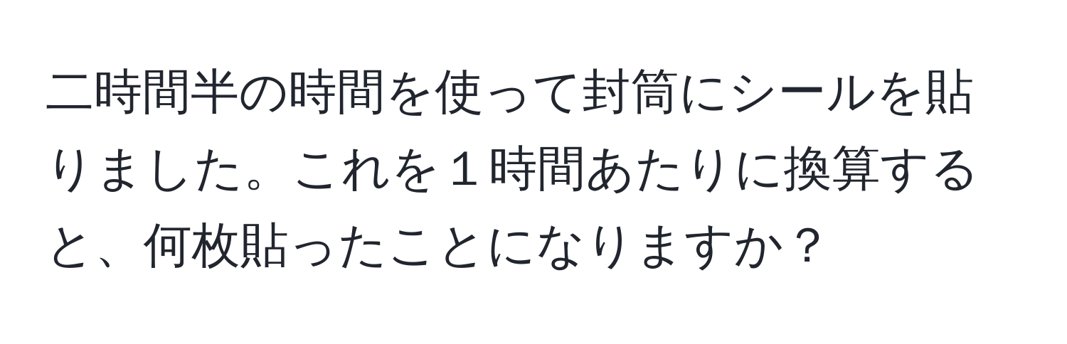 二時間半の時間を使って封筒にシールを貼りました。これを１時間あたりに換算すると、何枚貼ったことになりますか？