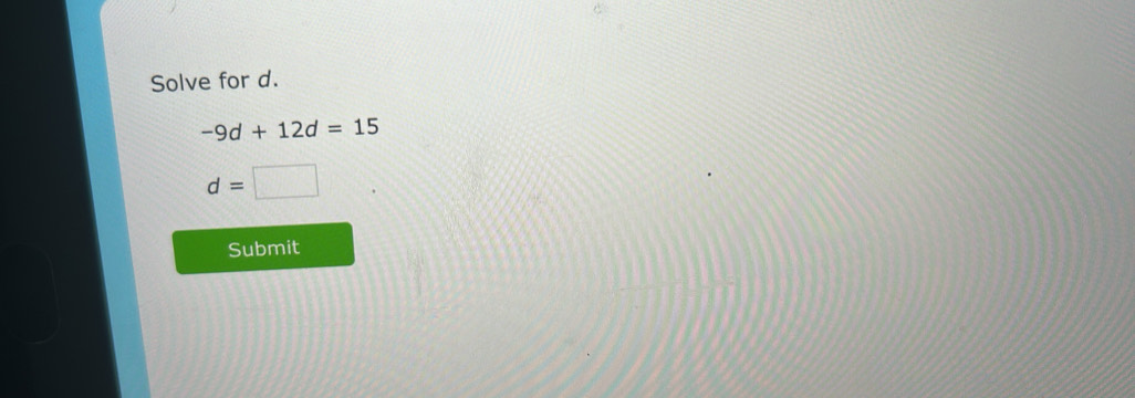 Solve for d.
-9d+12d=15
d=□
Submit