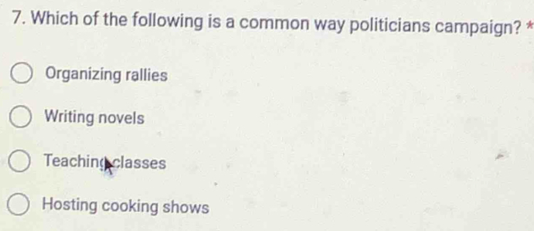 Which of the following is a common way politicians campaign? *
Organizing rallies
Writing novels
Teaching classes
Hosting cooking shows