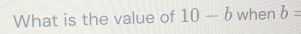 What is the value of 10-b when b=